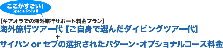 ここがすごい！Special Point !!【キアオラでの海外旅行サポート料金プラン】海外旅行ツアー代 [ご自身で選んだダイビングツアー代]＋サイパン or セブの選択されたパターン・オプショナルコース料金