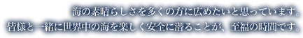 海の素晴らしさを多くの方に広めたいと思っています。皆様と一緒に世界中の海を楽しく安全に潜ることが、至福の時間です。